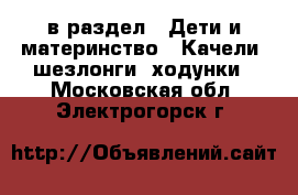  в раздел : Дети и материнство » Качели, шезлонги, ходунки . Московская обл.,Электрогорск г.